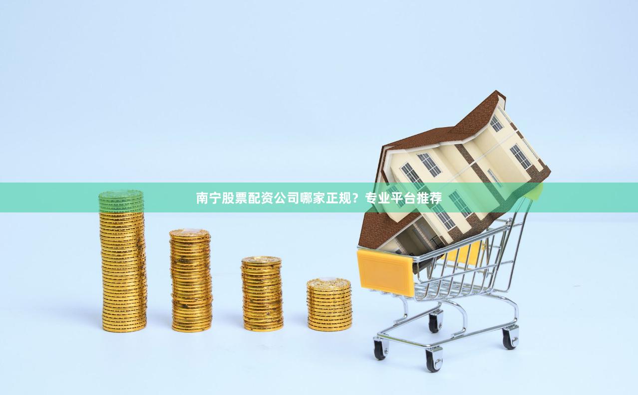 南宁股票配资公司哪家正规？专业平台推荐