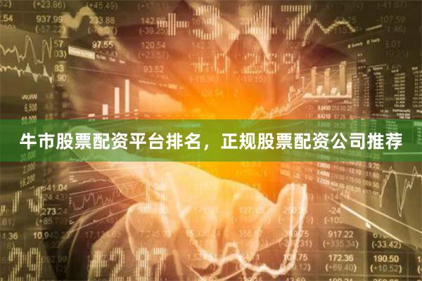 牛市股票配资平台排名，正规股票配资公司推荐