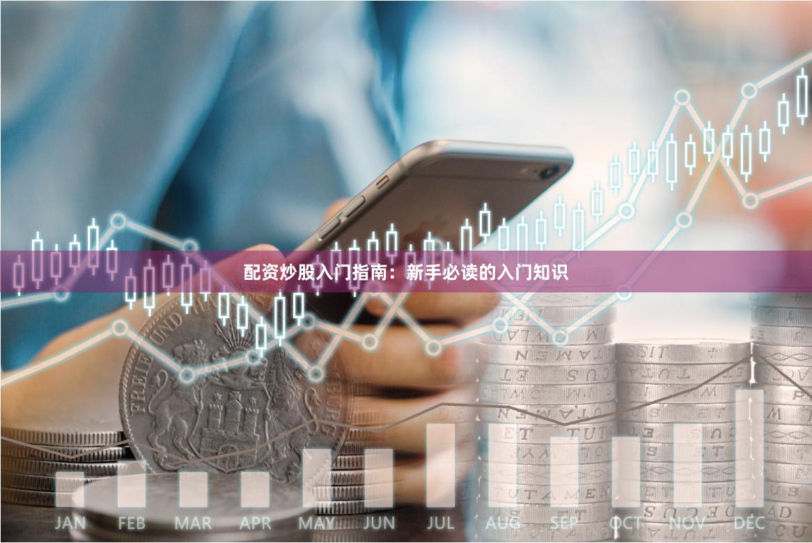 配资炒股入门指南：新手必读的入门知识