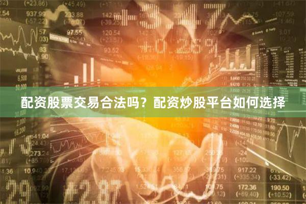 配资股票交易合法吗？配资炒股平台如何选择
