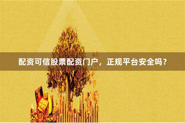 配资可信股票配资门户，正规平台安全吗？