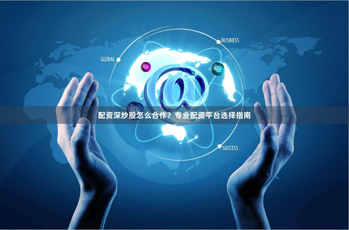 配资深炒股怎么合作？专业配资平台选择指南