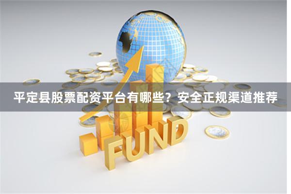 平定县股票配资平台有哪些？安全正规渠道推荐