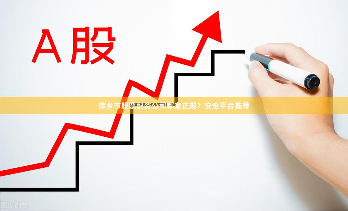 萍乡市股票配资公司哪家正规？安全平台推荐