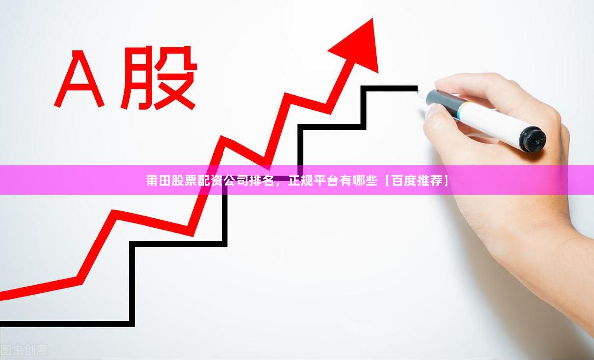 莆田股票配资公司排名，正规平台有哪些【百度推荐】