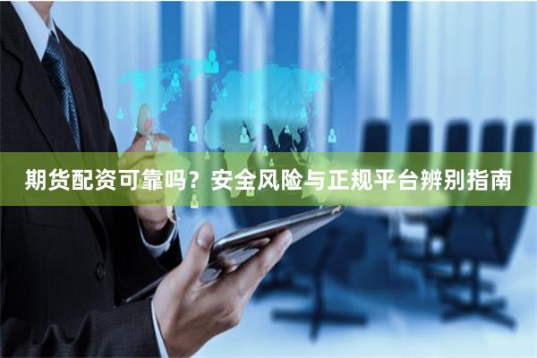 期货配资可靠吗？安全风险与正规平台辨别指南